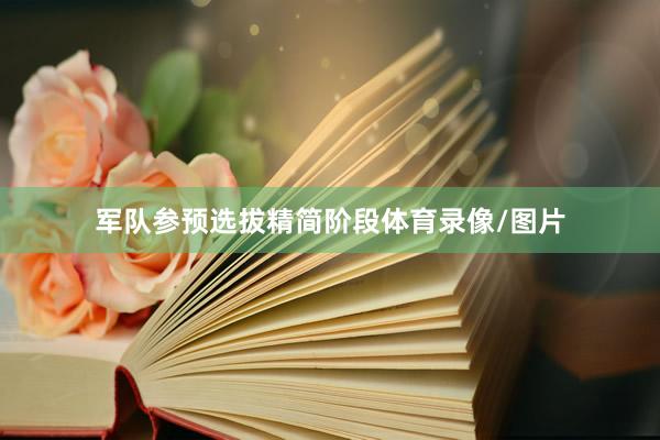 军队参预选拔精简阶段体育录像/图片