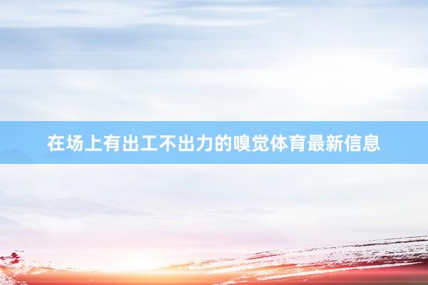 在场上有出工不出力的嗅觉体育最新信息