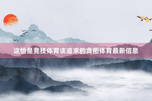 这恰是竞技体育该追求的贪图体育最新信息
