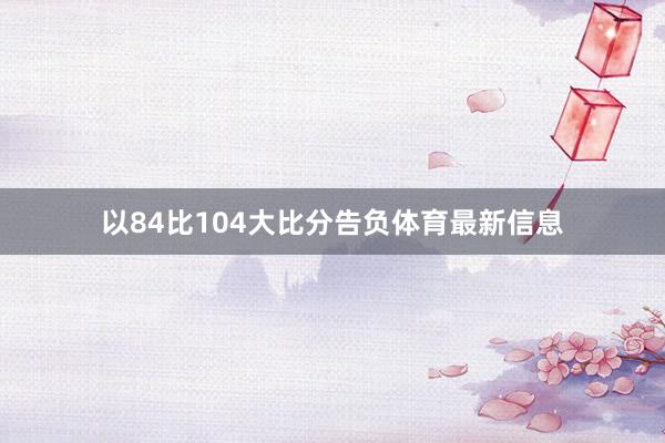 以84比104大比分告负体育最新信息