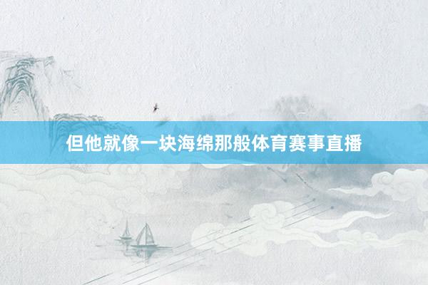 但他就像一块海绵那般体育赛事直播