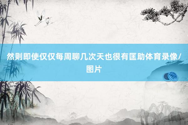 然则即使仅仅每周聊几次天也很有匡助体育录像/图片