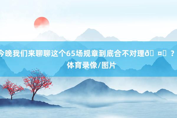今晚我们来聊聊这个65场规章到底合不对理🤔？    体育录像/图片