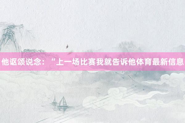 他讴颂说念：“上一场比赛我就告诉他体育最新信息