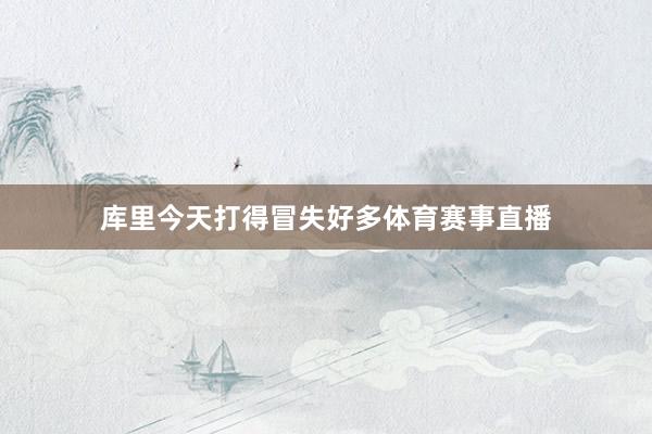 库里今天打得冒失好多体育赛事直播