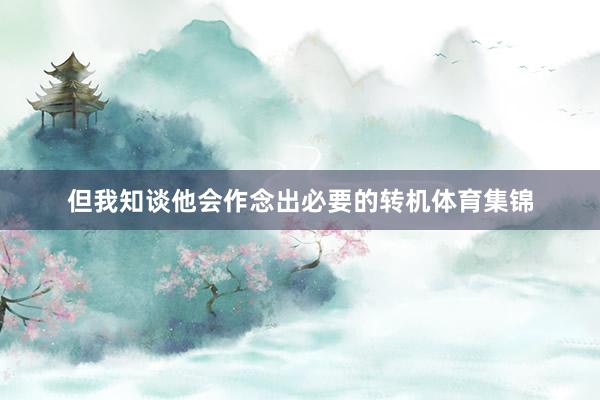 但我知谈他会作念出必要的转机体育集锦