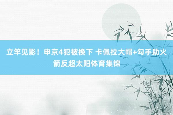 立竿见影！申京4犯被换下 卡佩拉大帽+勾手助火箭反超太阳体育集锦
