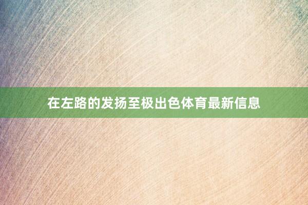 在左路的发扬至极出色体育最新信息