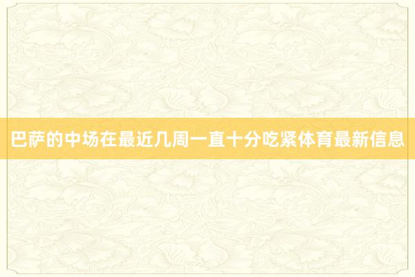 巴萨的中场在最近几周一直十分吃紧体育最新信息