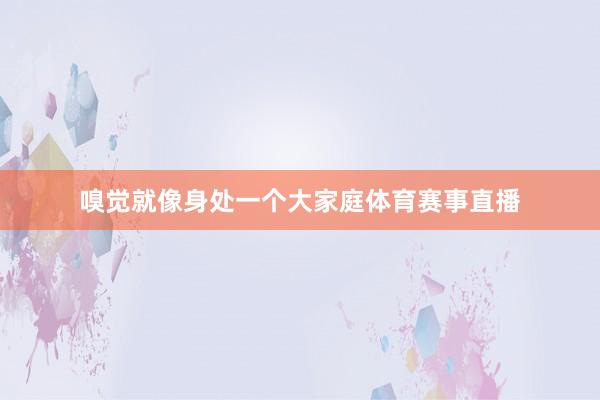 嗅觉就像身处一个大家庭体育赛事直播