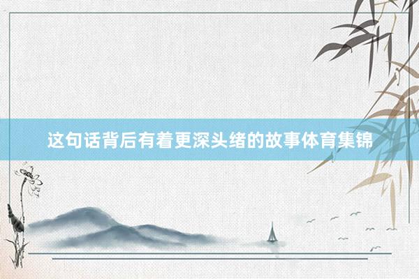 这句话背后有着更深头绪的故事体育集锦
