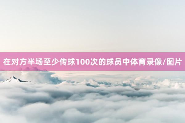 在对方半场至少传球100次的球员中体育录像/图片