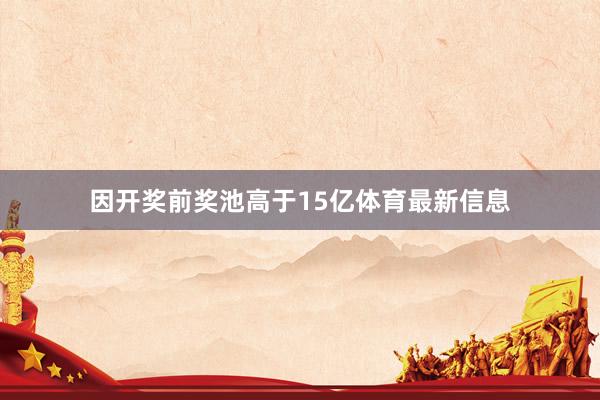 因开奖前奖池高于15亿体育最新信息