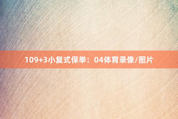 10　　9+3小复式保举：　　04体育录像/图片
