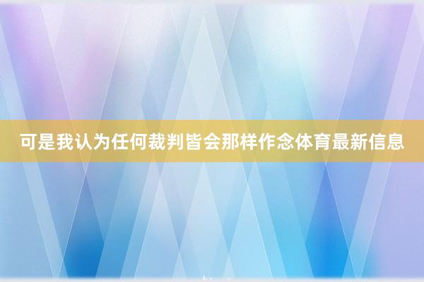 可是我认为任何裁判皆会那样作念体育最新信息