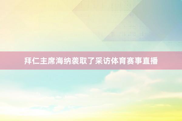 拜仁主席海纳袭取了采访体育赛事直播