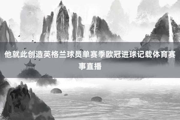 他就此创造英格兰球员单赛季欧冠进球记载体育赛事直播