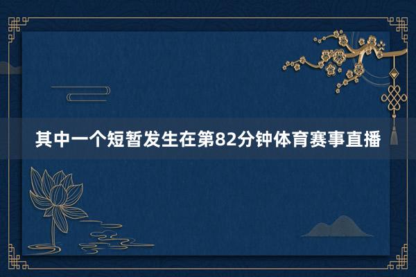其中一个短暂发生在第82分钟体育赛事直播