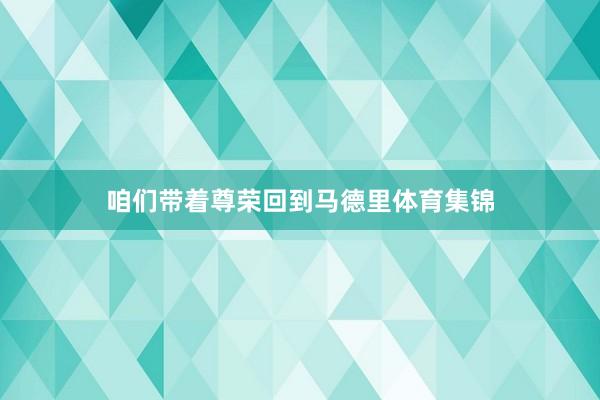 咱们带着尊荣回到马德里体育集锦