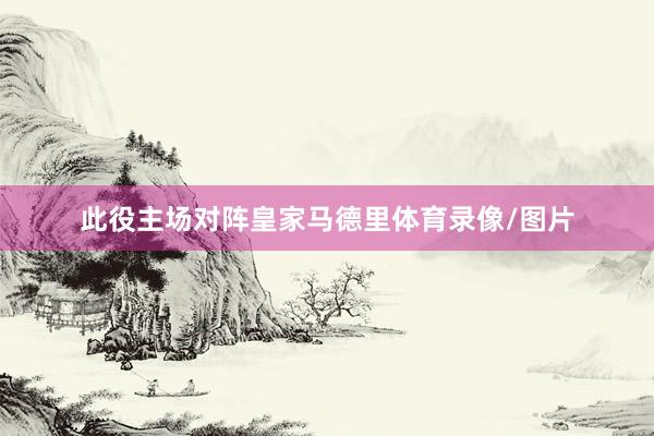 此役主场对阵皇家马德里体育录像/图片