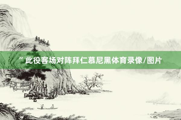 ”此役客场对阵拜仁慕尼黑体育录像/图片