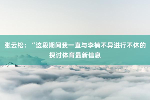 张云松：“这段期间我一直与李楠不异进行不休的探讨体育最新信息