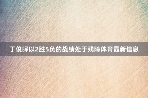 丁俊晖以2胜5负的战绩处于残障体育最新信息