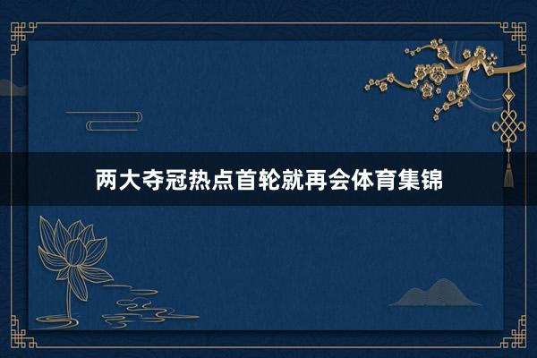 两大夺冠热点首轮就再会体育集锦