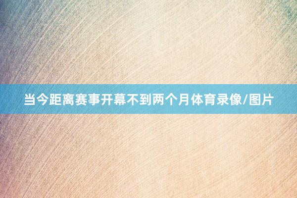 当今距离赛事开幕不到两个月体育录像/图片
