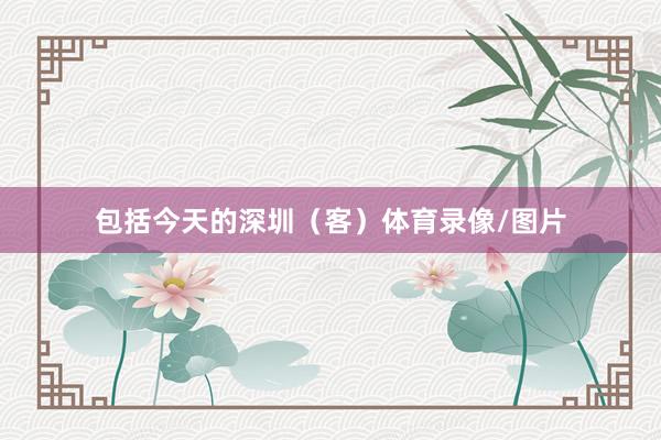 包括今天的深圳（客）体育录像/图片