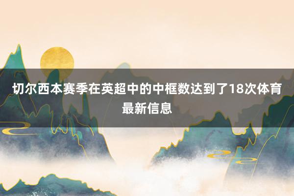切尔西本赛季在英超中的中框数达到了18次体育最新信息