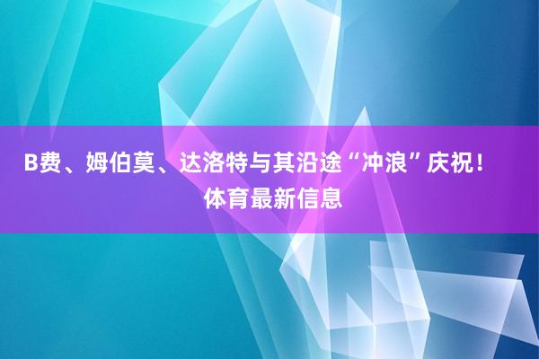 B费、姆伯莫、达洛特与其沿途“冲浪”庆祝！    体育最新信息