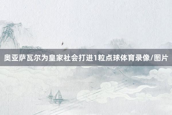 奥亚萨瓦尔为皇家社会打进1粒点球体育录像/图片