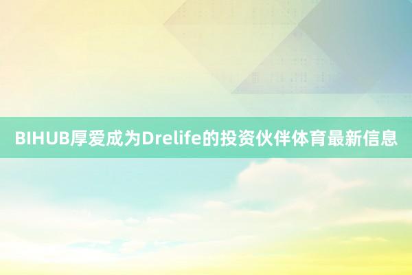 BIHUB厚爱成为Drelife的投资伙伴体育最新信息