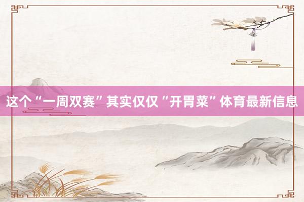 这个“一周双赛”其实仅仅“开胃菜”体育最新信息