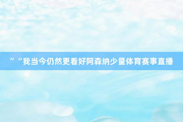 ”“我当今仍然更看好阿森纳少量体育赛事直播