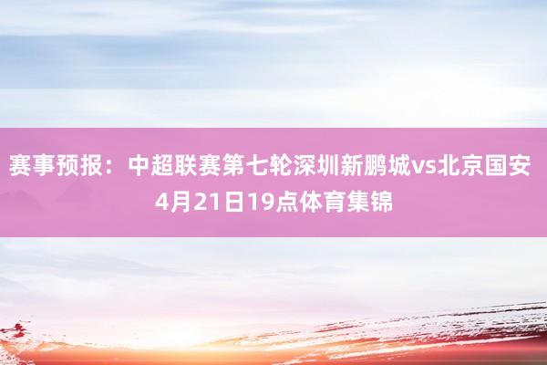 赛事预报：中超联赛第七轮深圳新鹏城vs北京国安 4月21日19点体育集锦