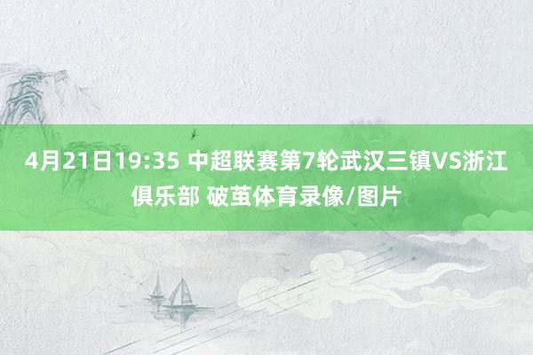 4月21日19:35 中超联赛第7轮武汉三镇VS浙江俱乐部 破茧体育录像/图片