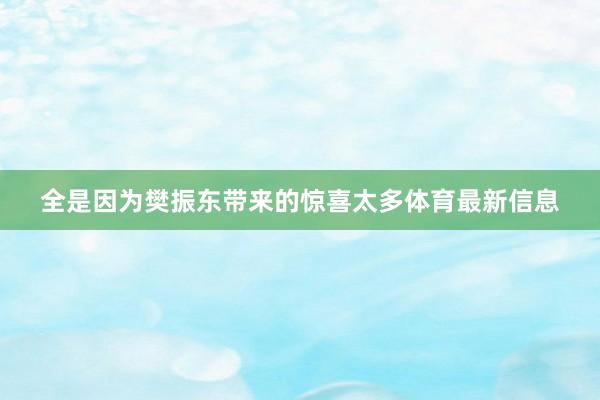 全是因为樊振东带来的惊喜太多体育最新信息
