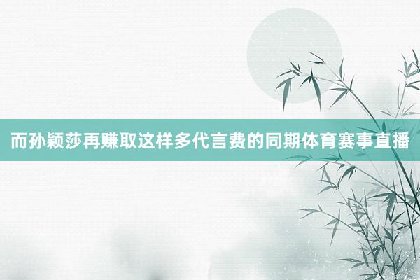 而孙颖莎再赚取这样多代言费的同期体育赛事直播