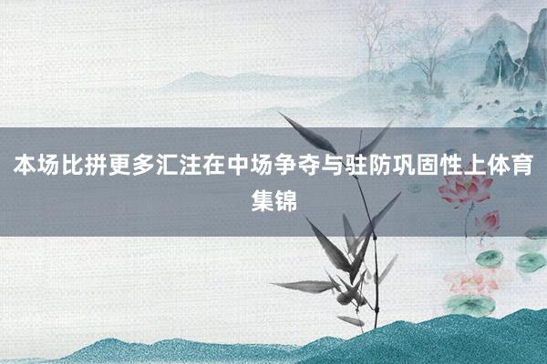 本场比拼更多汇注在中场争夺与驻防巩固性上体育集锦