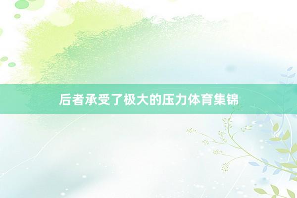后者承受了极大的压力体育集锦