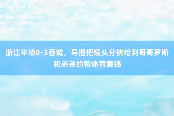 浙江半场0-3蓉城，导播把镜头分袂给到哥哥罗斯和弟弟约翰体育集锦