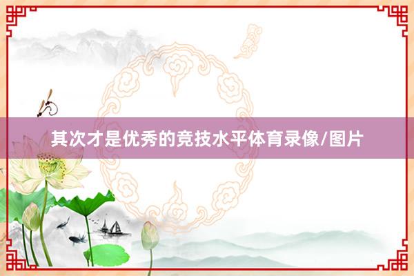 其次才是优秀的竞技水平体育录像/图片