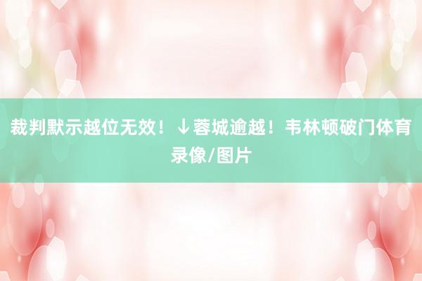 裁判默示越位无效！↓蓉城逾越！韦林顿破门体育录像/图片