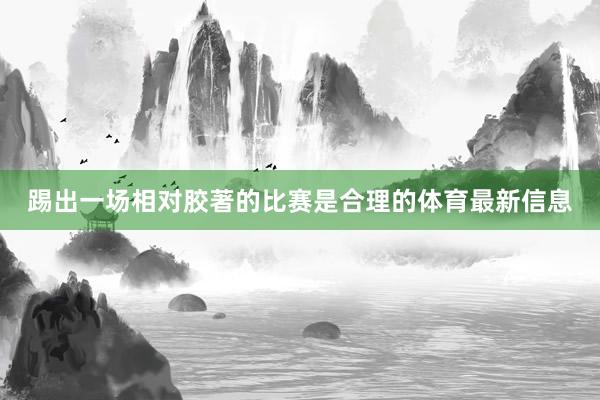 踢出一场相对胶著的比赛是合理的体育最新信息