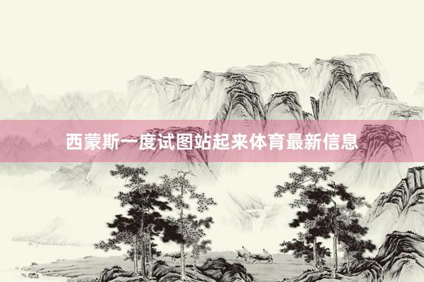西蒙斯一度试图站起来体育最新信息