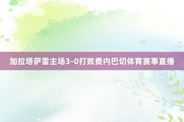 加拉塔萨雷主场3-0打败费内巴切体育赛事直播
