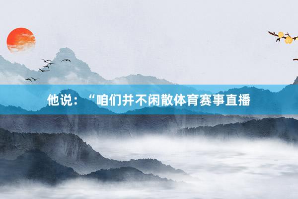 他说：“咱们并不闲散体育赛事直播