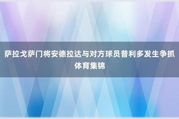 萨拉戈萨门将安德拉达与对方球员普利多发生争抓体育集锦